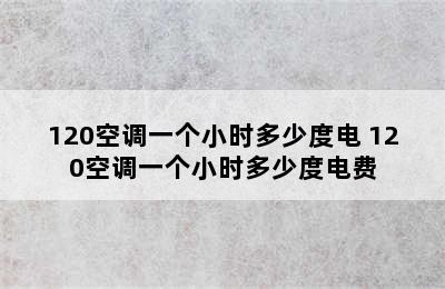 120空调一个小时多少度电 120空调一个小时多少度电费